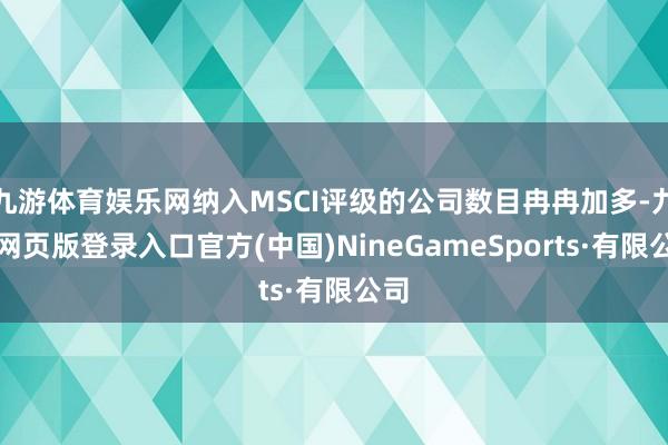 九游体育娱乐网纳入MSCI评级的公司数目冉冉加多-九游网页版登录入口官方(中国)NineGameSports·有限公司